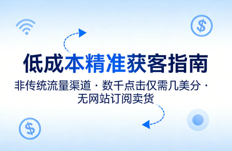 低成本精准获客指南,用非传统流量渠道,实现数千点击仅需几美分,不用网站也能搞订阅卖货-黑斯坦丁项目网