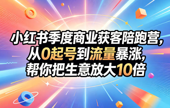 小红书季度商业获客陪跑营，从0起号到流量暴涨，帮你把生意放大10倍-黑斯坦丁项目网