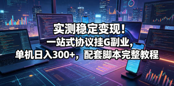 实测稳定变现！一站式协议挂G副业，单机日入300+，配套脚本完整教程【揭秘】-黑斯坦丁项目网