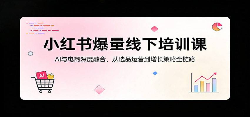 小红书爆量线下培训课：AI与电商深度融合，从选品运营到增长策略全链路-黑斯坦丁项目网