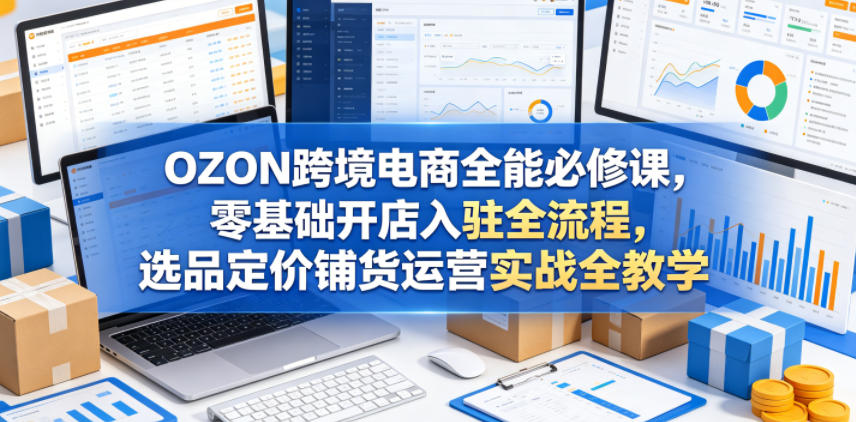 OZON跨境电商全能必修课，零基础开店入驻全流程，选品定价铺货运营实战全教学-黑斯坦丁项目网