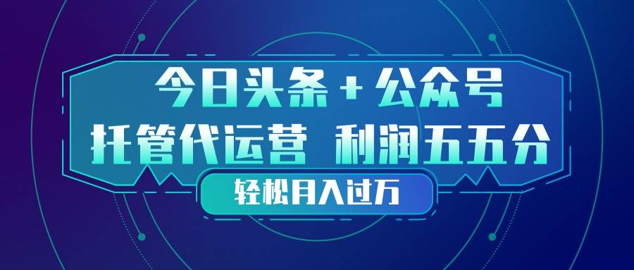 （17617期）头条加公众号 托管代运营 利润分成模式 轻松月入过万-黑斯坦丁项目网