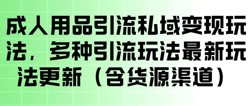 成人用品引流私域变现玩法，多种引流玩法最新玩法，操作简单（含货源渠道）-黑斯坦丁项目网