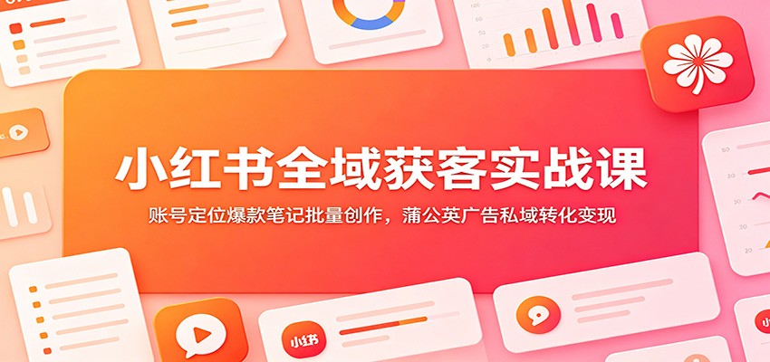 小红书全域获客实战课：账号定位爆款笔记批量创作，蒲公英广告私域转化变现-黑斯坦丁项目网