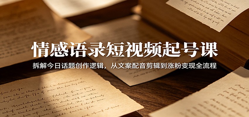 情感语录短视频起号课：拆解今日话题创作逻辑，从文案配音剪辑到涨粉变现全流程-黑斯坦丁项目网