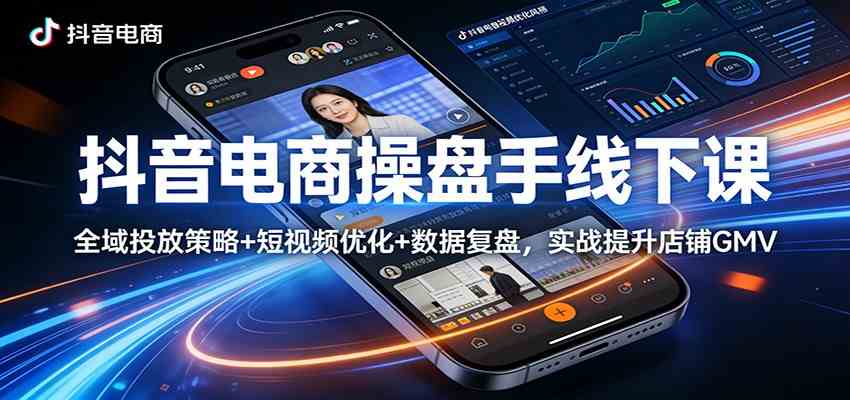 抖音电商操盘手线下课:全域投放策略+ 短视频优化+数据复盘,实战提升店铺GMV-黑斯坦丁项目网