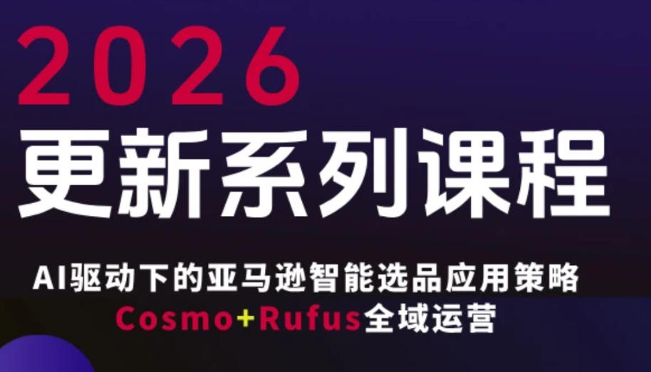 跨境亚马逊FBA系统课程，AI驱动下的亚马逊智能选品应用策略Cosmo+Rufus全域运营（更新26年4月）-黑斯坦丁项目网