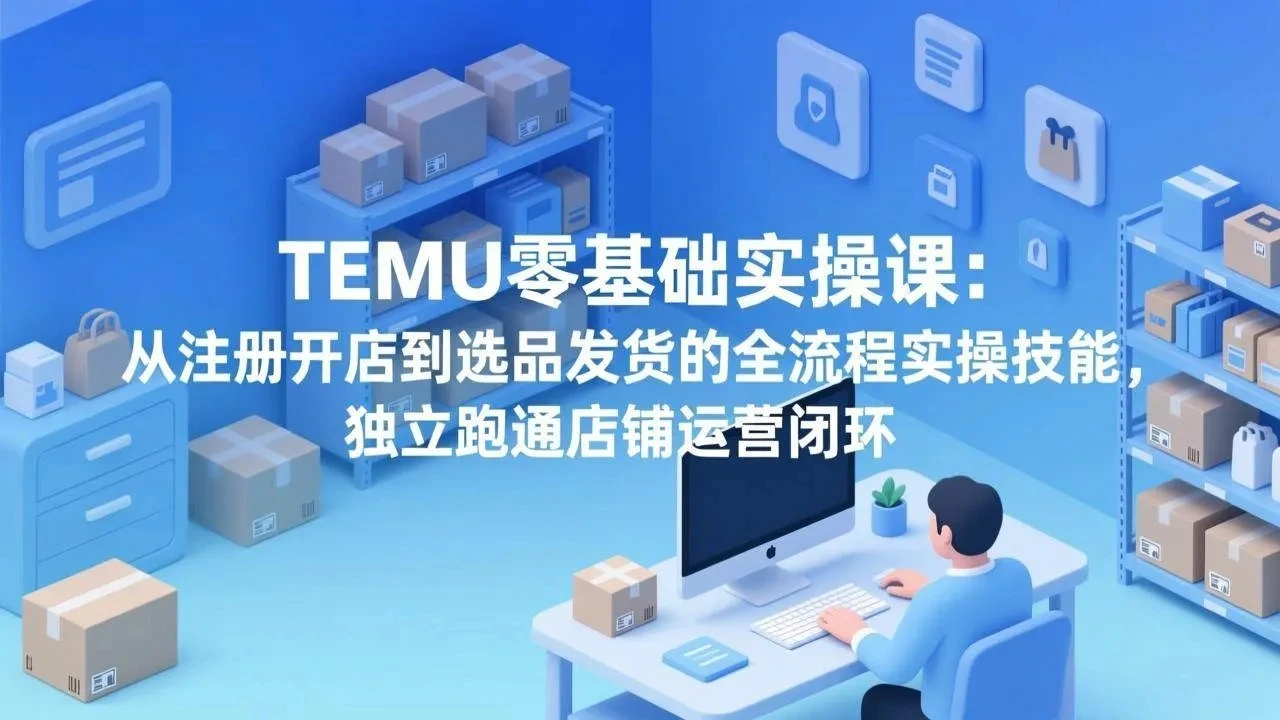 【精】TEMU零基础实操课：从注册开店到选品发货的全流程实操技能，独立跑通店铺运营闭环-黑斯坦丁项目网