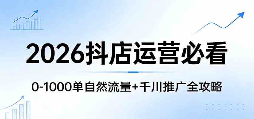 2026抖店运营必看：0-1000单自然流量+千川推广全攻略-黑斯坦丁项目网