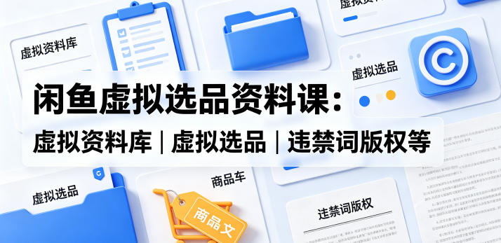 闲鱼虚拟选品资料课：虚拟资料库丨虚拟选品丨违禁词版权等-黑斯坦丁项目网
