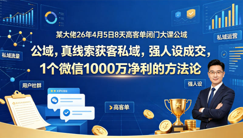 某大佬26年4月5日8天高客单闭门大课公域，真线索获客私域，强人设成交，1个微信1000W净利的方法论-黑斯坦丁项目网