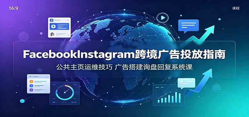 Facebook&Instagram跨境广告投放指南：公共主页运维技巧，广告搭建询盘回复系统课-黑斯坦丁项目网