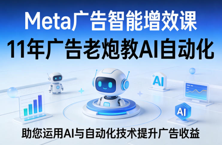 Meta广告智能增效课，11年广告老炮教AI自动化，助您运用AI与自动化技术提升广告收益-黑斯坦丁项目网