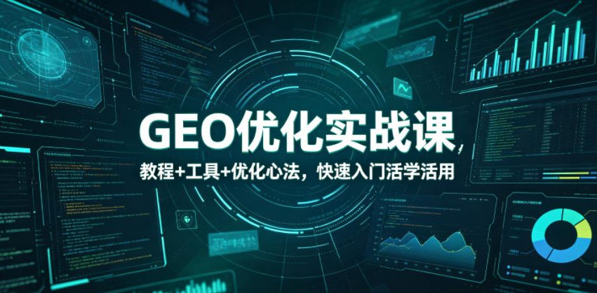 GEO优化实战课，教程+工具+优化心法，快速入门活学活用-黑斯坦丁项目网