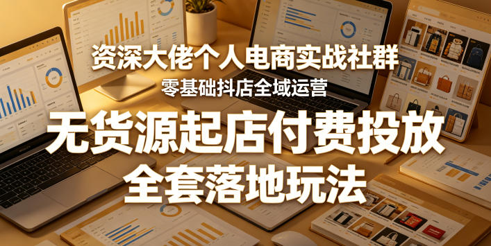 资深大佬个人电商实战社群，零基础抖店全域运营，无货源起店付费投放，全套落地玩法-黑斯坦丁项目网