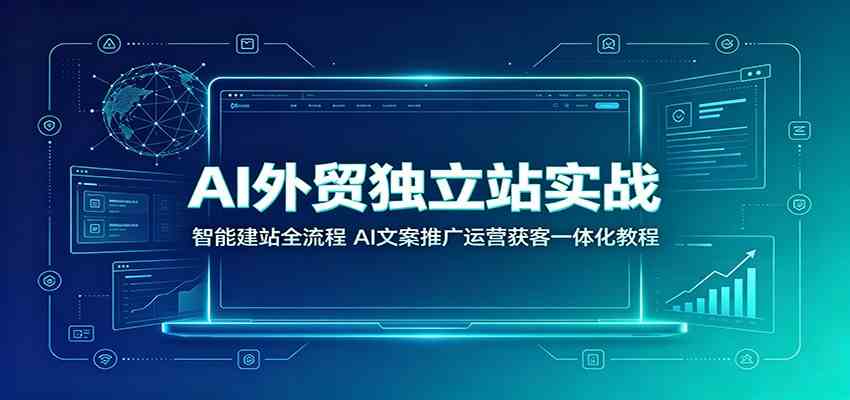 AI外贸独立站实战：智能建站全流程，AI文案推广运营获客一体化教程-黑斯坦丁项目网