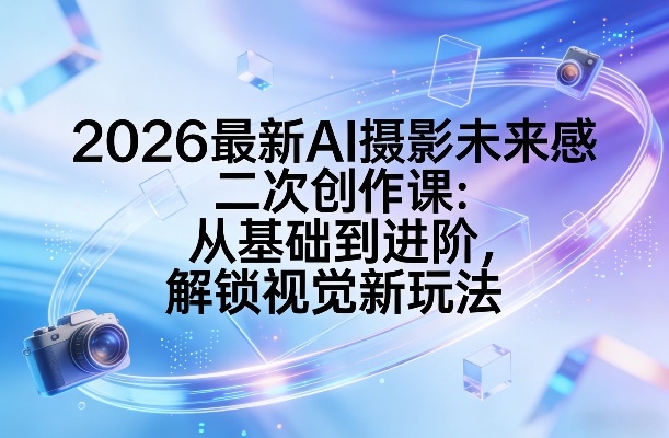 2026最新AI摄影未来感二次创作课:从基础到进阶,解锁视觉新玩法-黑斯坦丁项目网