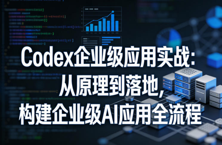 Codex企业级应用实战：从原理到落地，构建企业级AI应用全流程-黑斯坦丁项目网