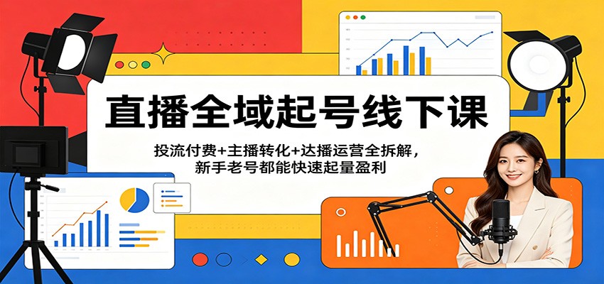 直播全域起号线下课：投流付费+主播转化+达播运营全拆解，新手老号都能快速起量盈利-黑斯坦丁项目网
