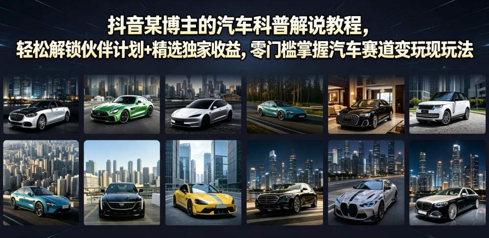 抖音某博主的汽车科普解说教程，轻松解锁伙伴计划+精选独家收益，零门槛掌握汽车赛道变现玩法-黑斯坦丁项目网