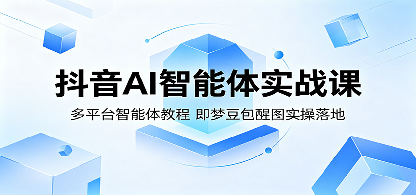 抖音AI智能体实战课：多平台智能体教程，即梦豆包醒图实操落地-黑斯坦丁项目网