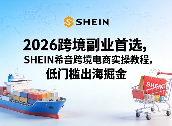 2026跨境副业首选，SHEIN希音跨境电商实操教程，低门槛出海掘金-黑斯坦丁项目网