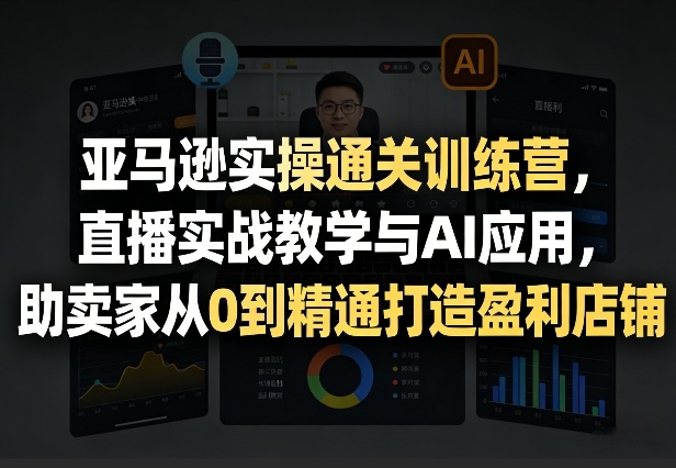 亚马逊实操通关训练营，直播实战教学与AI应用，助卖家从0到精通打造盈利店铺（更新4月2日）-黑斯坦丁项目网