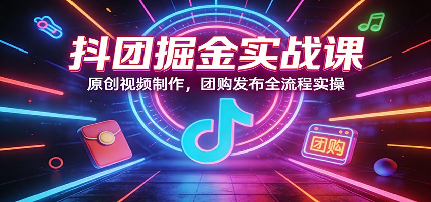抖团掘金实战课：原创视频制作，团购发布全流程实操-黑斯坦丁项目网