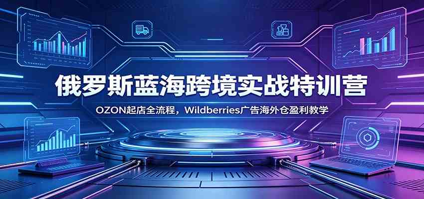俄罗斯蓝海跨境实战特训营：OZON起店全流程，Wildberries广告海外仓盈利教学-黑斯坦丁项目网