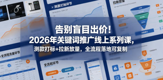 告别盲目出价！2026年关键词推广线上系列课，测款打标+拉新放量，全流程落地可复制-黑斯坦丁项目网