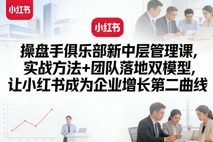 操盘手俱乐部新中层管理课，实战方法+团队落地双模型，让小红书成为企业增长第二曲线-黑斯坦丁项目网