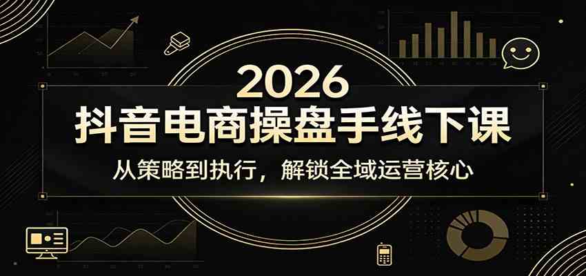 2026抖音电商操盘手线下课：从策略到执行，解锁全域运营核心-黑斯坦丁项目网