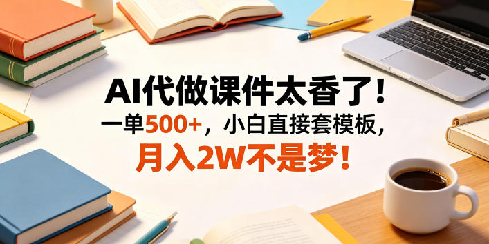 AI代做课件太香了！一单500+，小白直接套模板，月入2W不是梦！【揭秘】-黑斯坦丁项目网