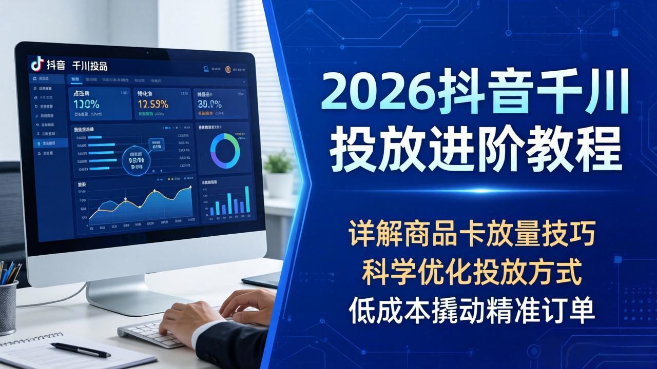 2026抖音千川投放进阶教程，详解商品卡放量技巧，科学优化投放方式，低成本撬动精准订单-黑斯坦丁项目网