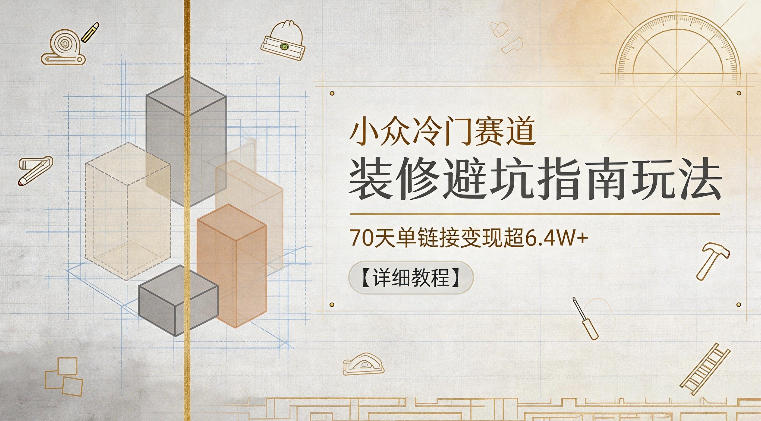 小众冷门赛道，装修避坑指南玩法，70天单链接变现超6.4W+【详细教程】-黑斯坦丁项目网