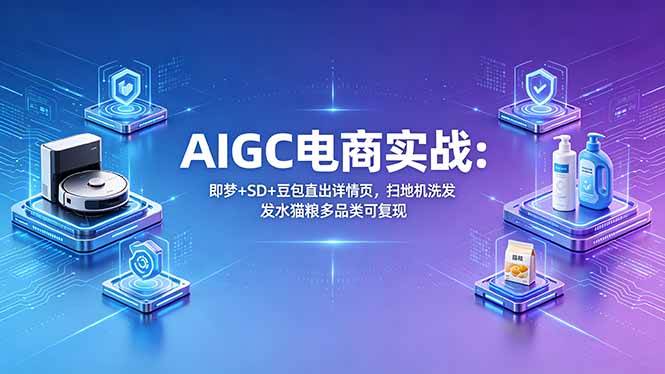 （18391期）AIGC电商实战班：即梦+SD+豆包直出详情页，扫地机洗发水猫粮多品类可复现-黑斯坦丁项目网