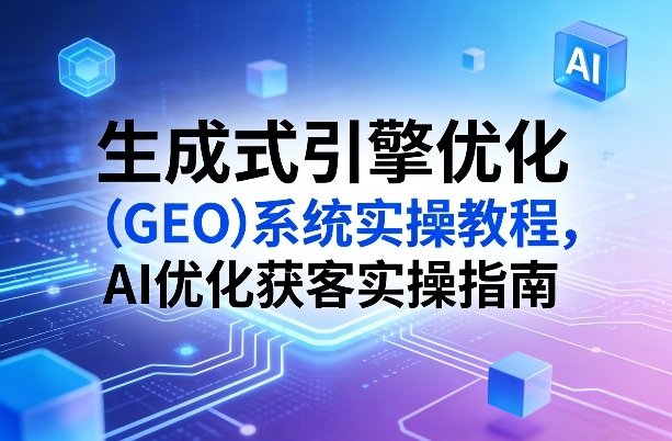 生成式引擎优化（GEO）系统实操教程，AI优化获客实操指南-黑斯坦丁项目网