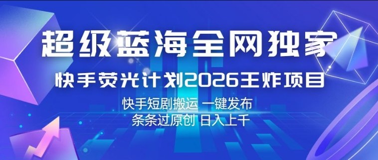 超级蓝海全网独家，快手荧光计划2026王炸项目，日入1k+，快手短剧搬运，一键发布，条条过原创【揭秘】-黑斯坦丁项目网