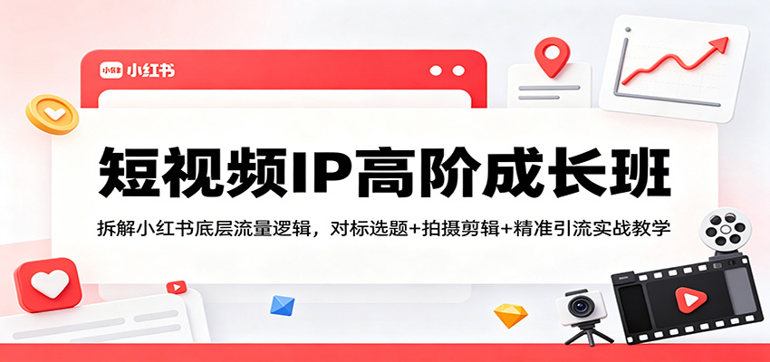 短视频IP高阶成长班：拆解小红书底层流量逻辑，对标选题+拍摄剪辑+ 精准引流实战教学-黑斯坦丁项目网