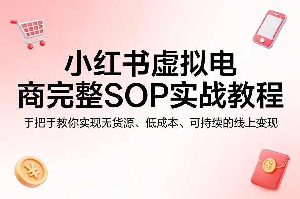 小红书虚拟电商完整SOP实战教程，手把手教你，实现无货源、低成本、可持续的线上变现-黑斯坦丁项目网