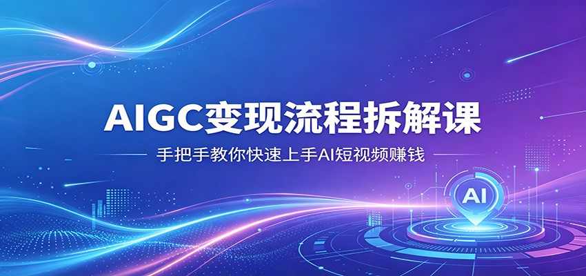 AIGC变现流程拆解课，手把手教你快速上手AI短视频赚钱-黑斯坦丁项目网